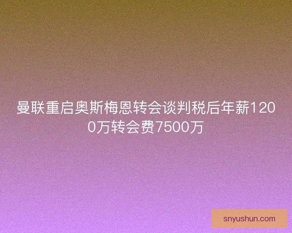曼联重启奥斯梅恩转会谈判税后年薪1200万转会费7500万