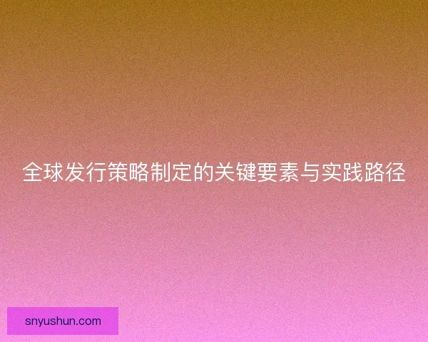 全球发行策略制定的关键要素与实践路径