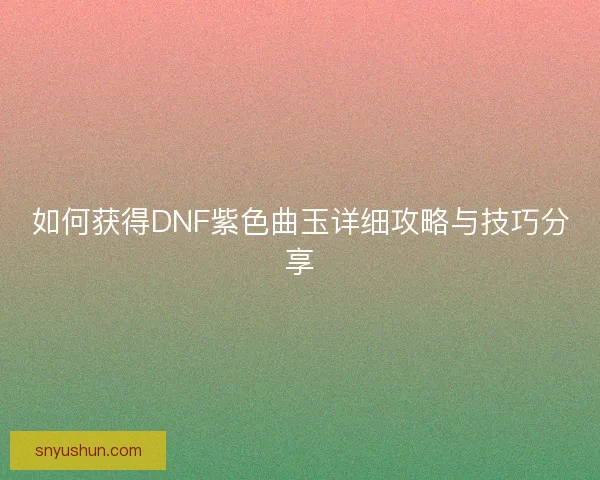 如何获得DNF紫色曲玉详细攻略与技巧分享