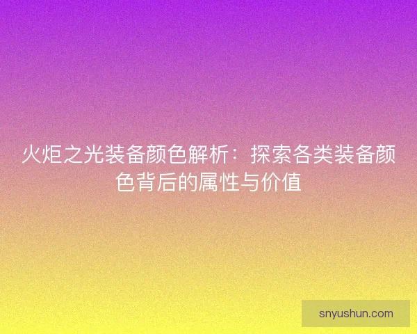 火炬之光装备颜色解析：探索各类装备颜色背后的属性与价值