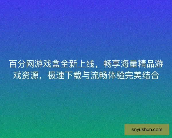 百分网游戏盒全新上线，畅享海量精品游戏资源，极速下载与流畅体验完美结合