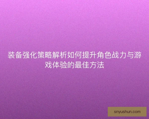 装备强化策略解析如何提升角色战力与游戏体验的最佳方法