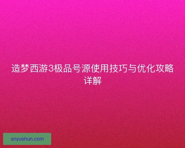 造梦西游3极品号源使用技巧与优化攻略详解