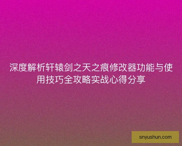 深度解析轩辕剑之天之痕修改器功能与使用技巧全攻略实战心得分享