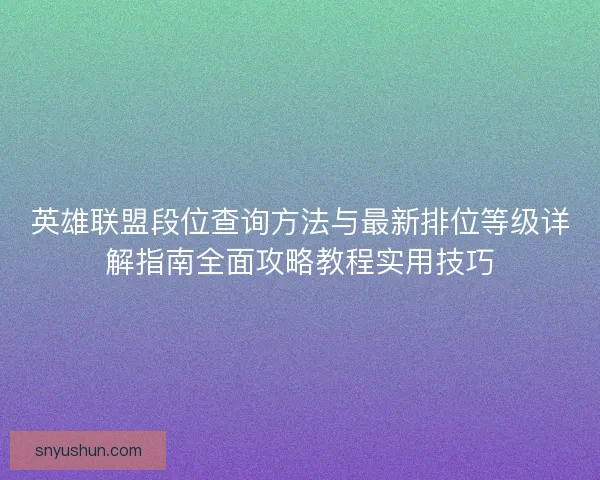 英雄联盟段位查询方法与最新排位等级详解指南全面攻略教程实用技巧