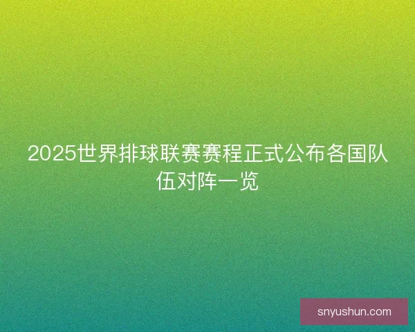 2025世界排球联赛赛程正式公布各国队伍对阵一览