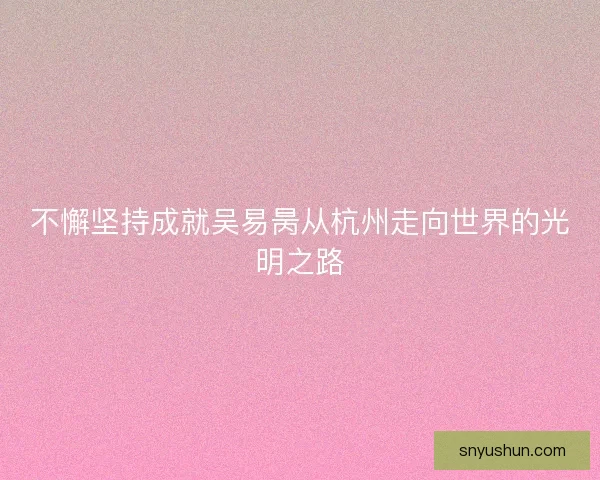 不懈坚持成就吴易昺从杭州走向世界的光明之路