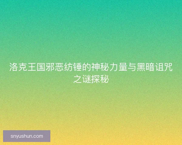 洛克王国邪恶纺锤的神秘力量与黑暗诅咒之谜探秘