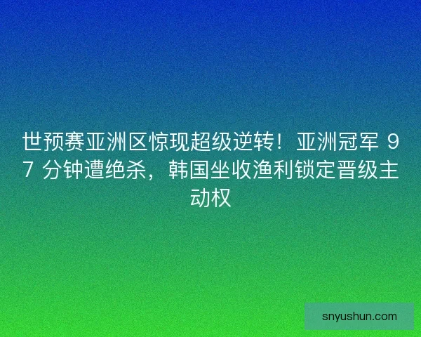 世预赛亚洲区惊现超级逆转！亚洲冠军 97 分钟遭绝杀，韩国坐收渔利锁定晋级主动权