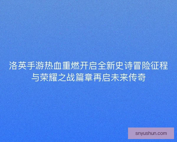 洛英手游热血重燃开启全新史诗冒险征程与荣耀之战篇章再启未来传奇
