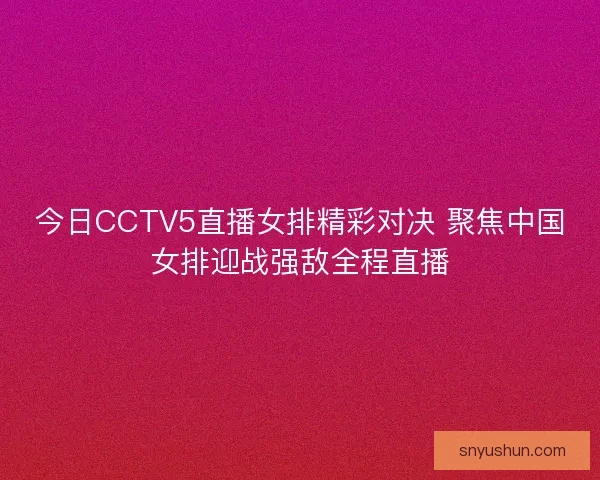今日CCTV5直播女排精彩对决 聚焦中国女排迎战强敌全程直播