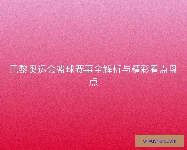 巴黎奥运会篮球赛事全解析与精彩看点盘点