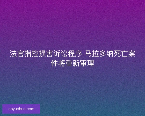 法官指控损害诉讼程序 马拉多纳死亡案件将重新审理