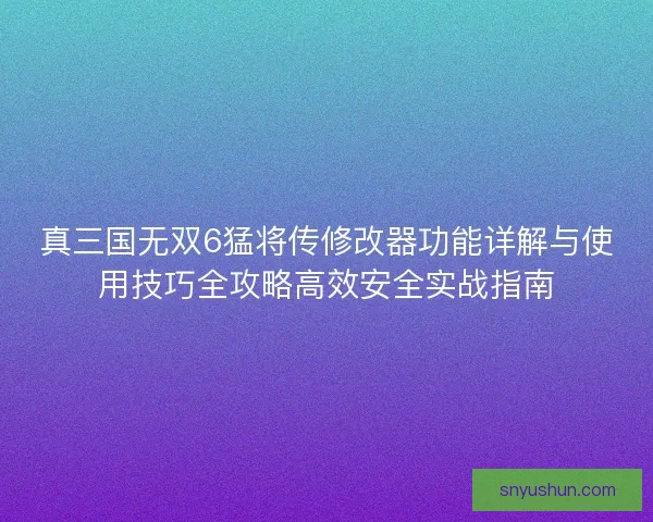 真三国无双6猛将传修改器功能详解与使用技巧全攻略高效安全实战指南