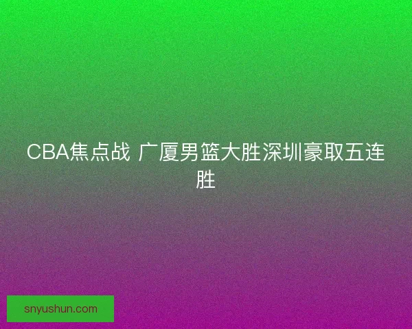 CBA焦点战 广厦男篮大胜深圳豪取五连胜