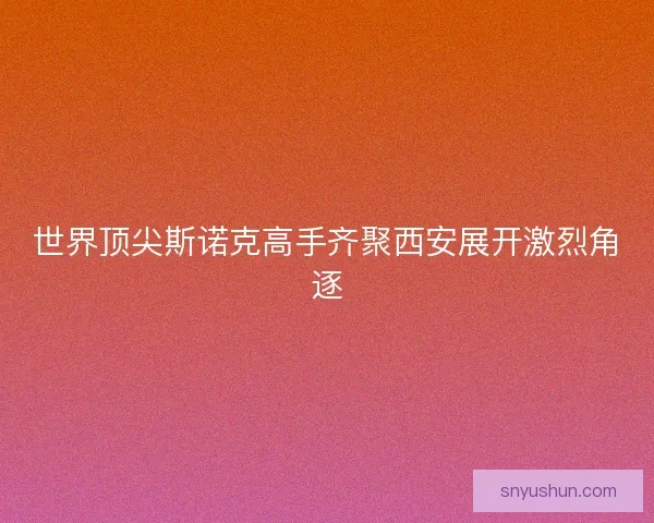 世界顶尖斯诺克高手齐聚西安展开激烈角逐