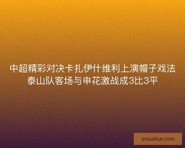 中超精彩对决卡扎伊什维利上演帽子戏法泰山队客场与申花激战成3比3平