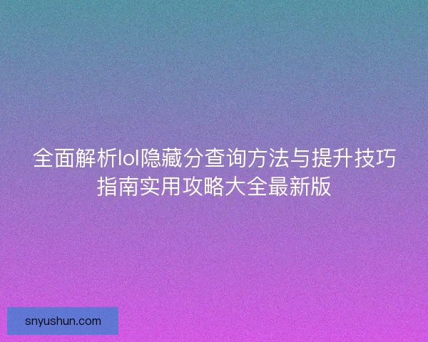 全面解析lol隐藏分查询方法与提升技巧指南实用攻略大全最新版