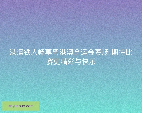 港澳铁人畅享粤港澳全运会赛场 期待比赛更精彩与快乐