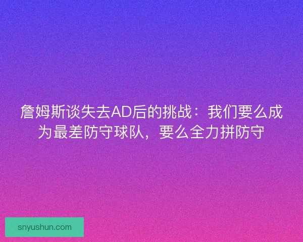 詹姆斯谈失去AD后的挑战：我们要么成为最差防守球队，要么全力拼防守