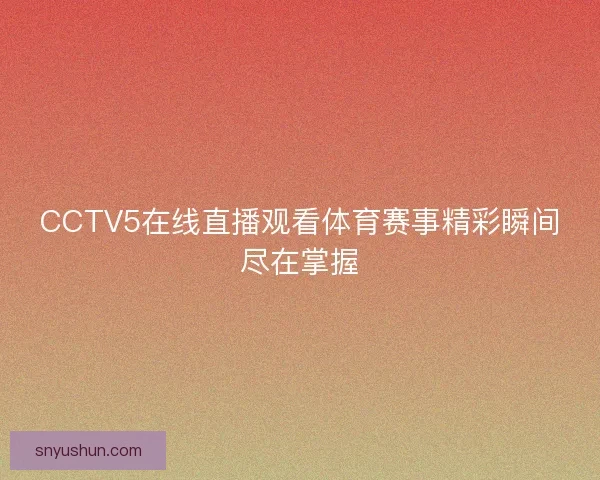 CCTV5在线直播观看体育赛事精彩瞬间尽在掌握