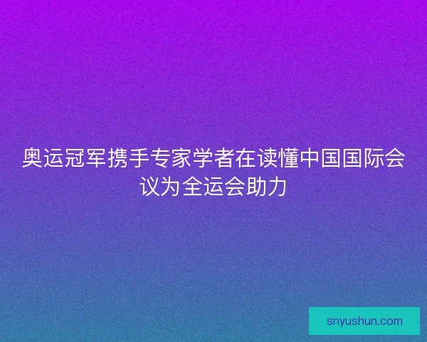 奥运冠军携手专家学者在读懂中国国际会议为全运会助力
