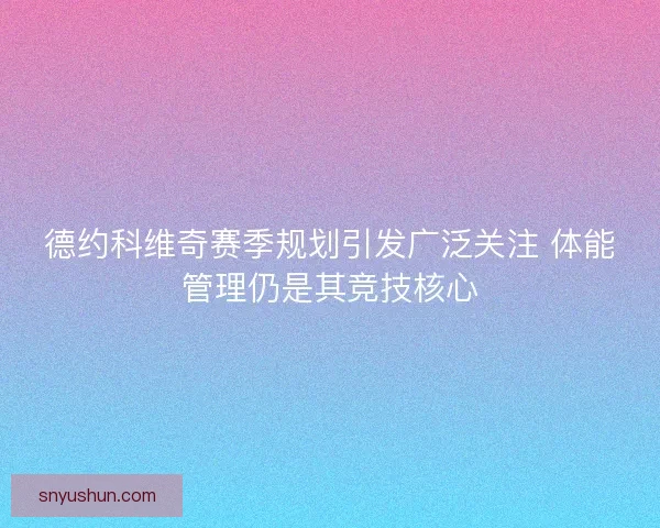 德约科维奇赛季规划引发广泛关注 体能管理仍是其竞技核心