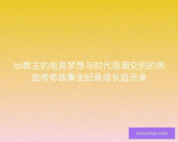 lol教主的电竞梦想与时代浪潮交织的热血传奇故事全纪录成长启示录 lol教主的电竞梦想与时代浪潮交织的热血传奇故事全纪录成长启示录
