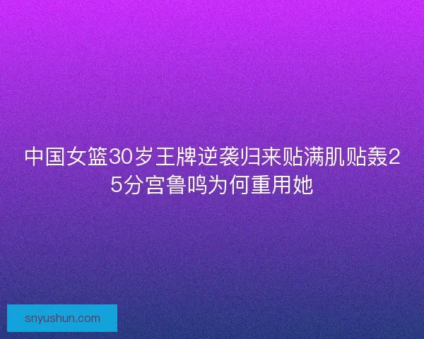 中国女篮30岁王牌逆袭归来贴满肌贴轰25分宫鲁鸣为何重用她