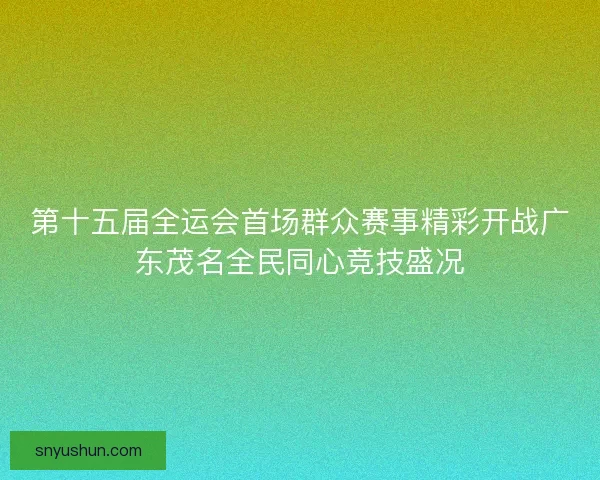 第十五届全运会首场群众赛事精彩开战广东茂名全民同心竞技盛况