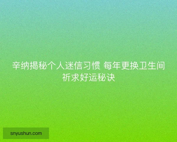 辛纳揭秘个人迷信习惯 每年更换卫生间祈求好运秘诀