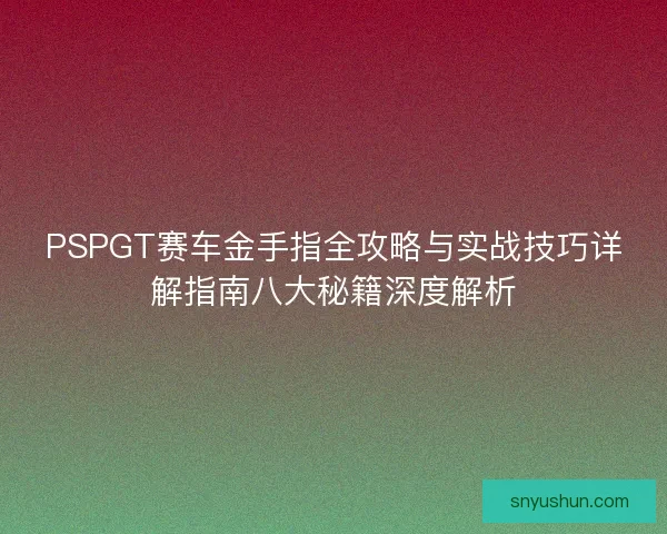 PSPGT赛车金手指全攻略与实战技巧详解指南八大秘籍深度解析