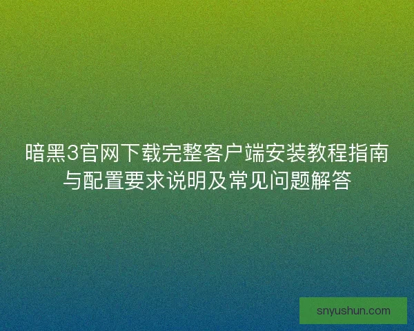 暗黑3官网下载完整客户端安装教程指南与配置要求说明及常见问题解答