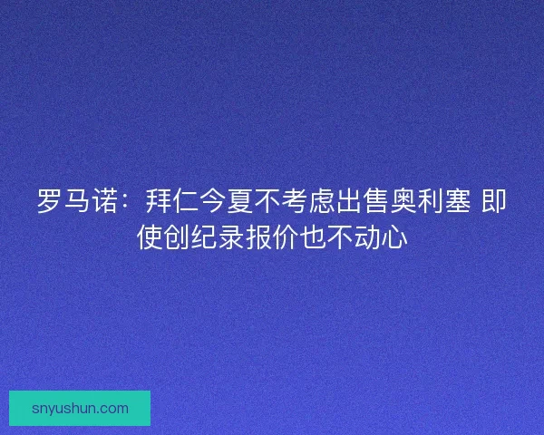 罗马诺：拜仁今夏不考虑出售奥利塞 即使创纪录报价也不动心