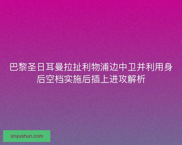 巴黎圣日耳曼拉扯利物浦边中卫并利用身后空档实施后插上进攻解析