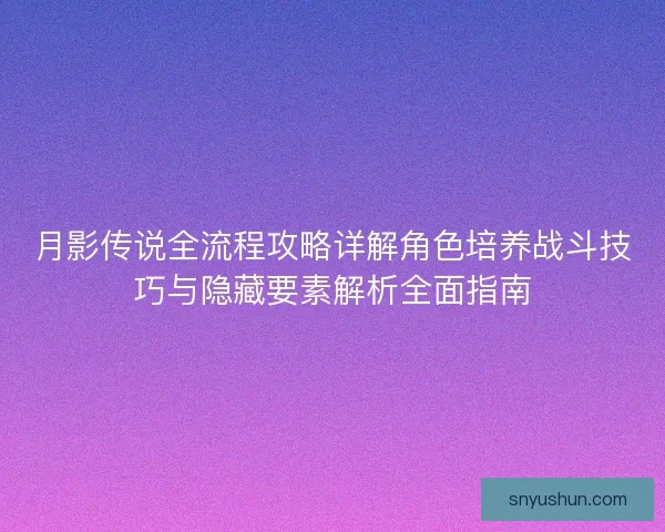月影传说全流程攻略详解角色培养战斗技巧与隐藏要素解析全面指南