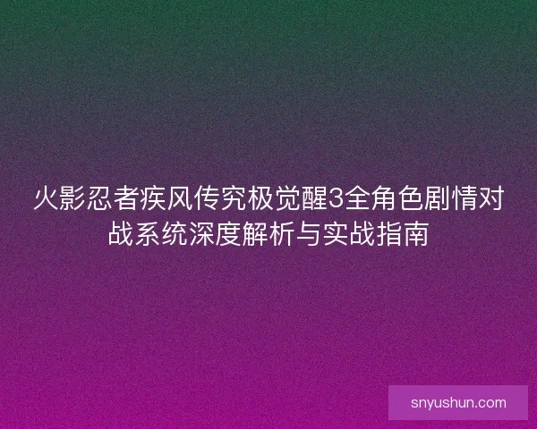 火影忍者疾风传究极觉醒3全角色剧情对战系统深度解析与实战指南