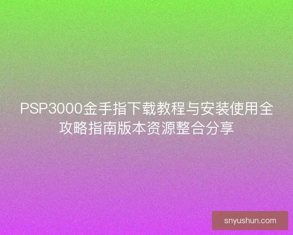 PSP3000金手指下载教程与安装使用全攻略指南版本资源整合分享