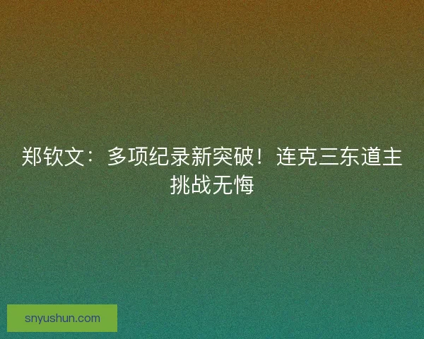 郑钦文：多项纪录新突破！连克三东道主挑战无悔