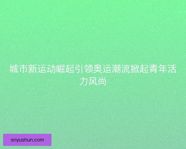 城市新运动崛起引领奥运潮流掀起青年活力风尚