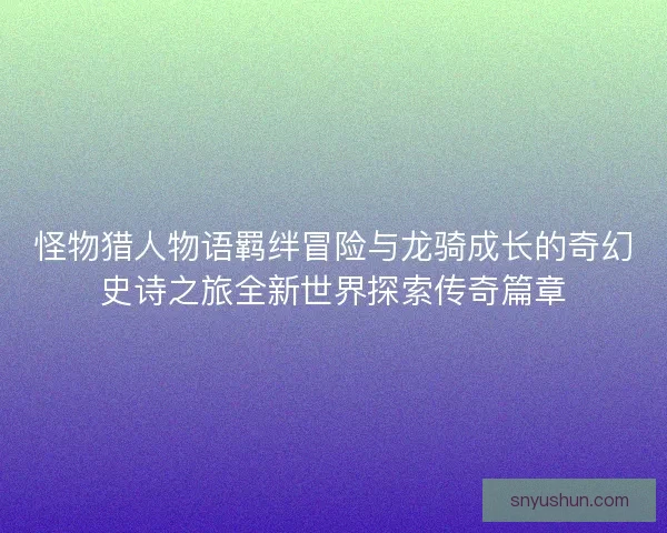 怪物猎人物语羁绊冒险与龙骑成长的奇幻史诗之旅全新世界探索传奇篇章