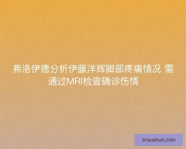 弗洛伊德分析伊藤洋辉脚部疼痛情况 需通过MRI检查确诊伤情