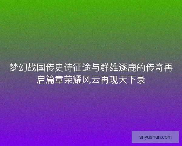 梦幻战国传史诗征途与群雄逐鹿的传奇再启篇章荣耀风云再现天下录